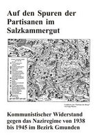 Auf den Spuren der Partisanen im Salzkammergut - Kommunistischer Widerstand gegen das Naziregime von 1938 bis 1945 im Bezirk Gmunden
